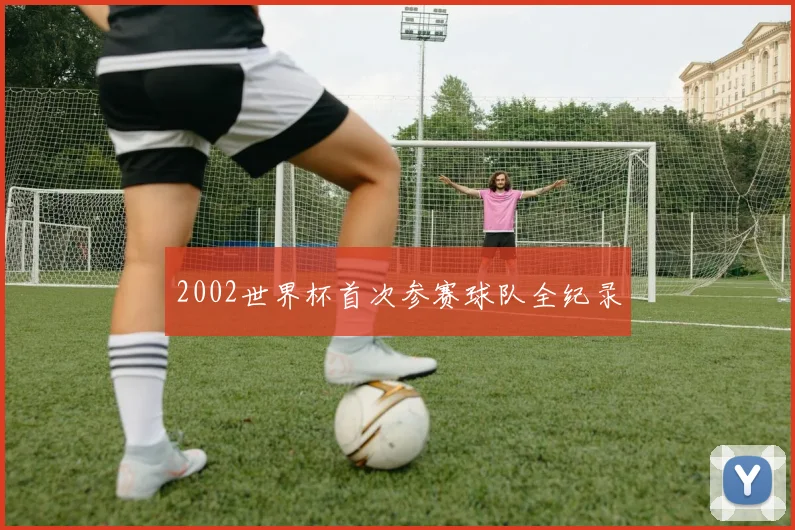 2002世界杯首次参赛球队全纪录
