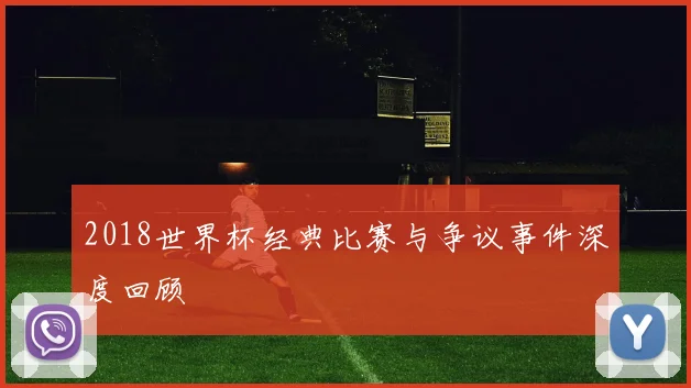 2018世界杯经典比赛与争议事件深度回顾