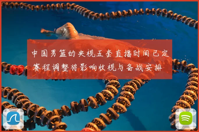 中国男篮的央视五套直播时间已定 赛程调整将影响收视与备战安排