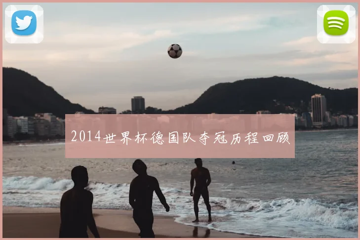 2014世界杯德国队夺冠历程回顾