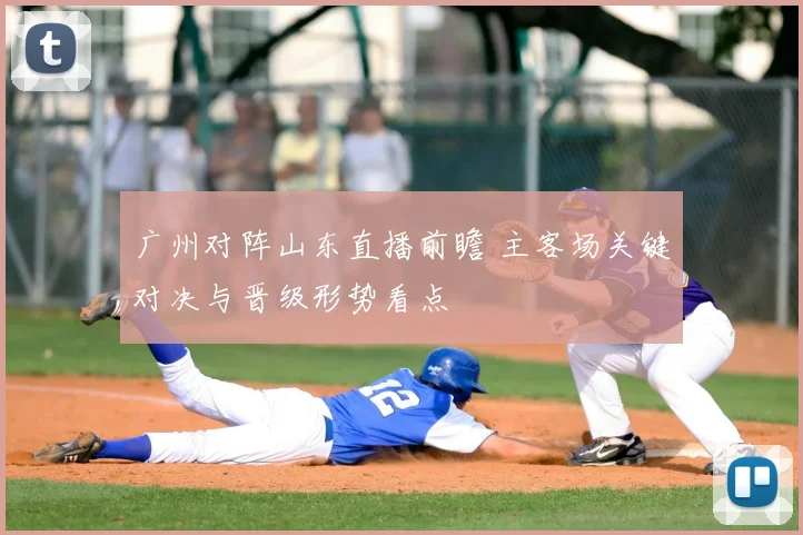 广州对阵山东直播前瞻 主客场关键对决与晋级形势看点