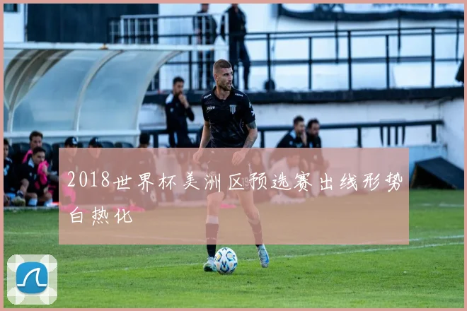 2018世界杯美洲区预选赛出线形势白热化