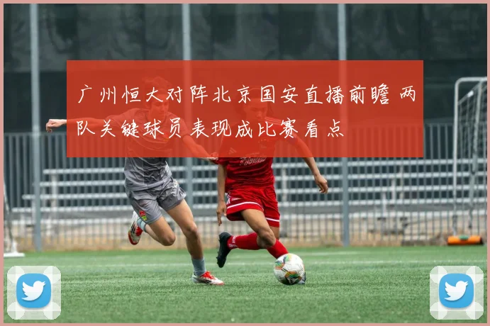 广州恒大对阵北京国安直播前瞻 两队关键球员表现成比赛看点