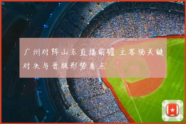 广州对阵山东直播前瞻 主客场关键对决与晋级形势看点