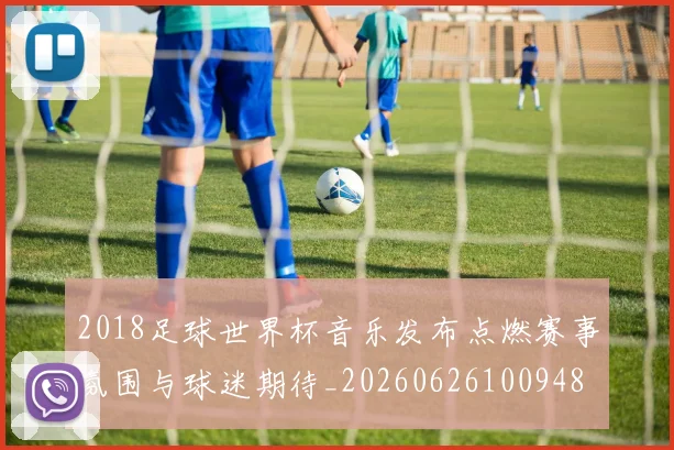 2018足球世界杯音乐发布点燃赛事氛围与球迷期待_20260626100948